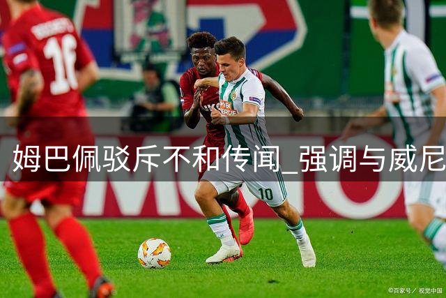姆巴佩驳斥不和传闻 强调与威尼修斯共争锦标